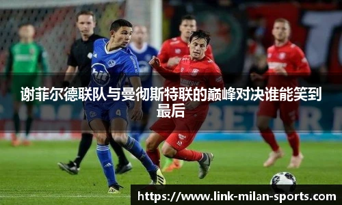 谢菲尔德联队与曼彻斯特联的巅峰对决谁能笑到最后